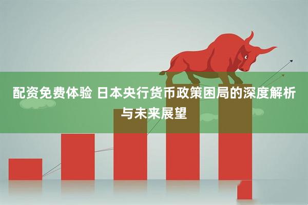 配资免费体验 日本央行货币政策困局的深度解析与未来展望