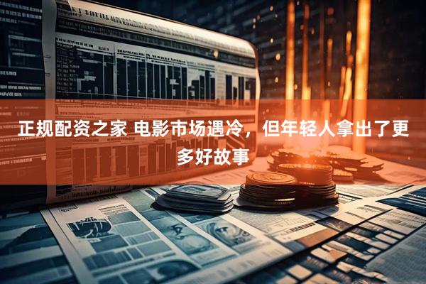 正规配资之家 电影市场遇冷，但年轻人拿出了更多好故事