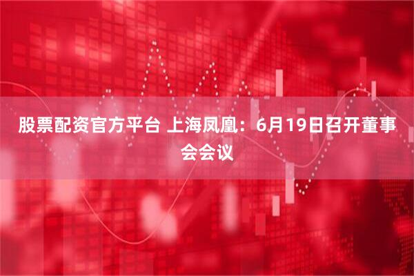 股票配资官方平台 上海凤凰：6月19日召开董事会会议