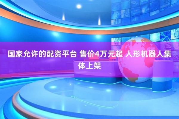 国家允许的配资平台 售价4万元起 人形机器人集体上架