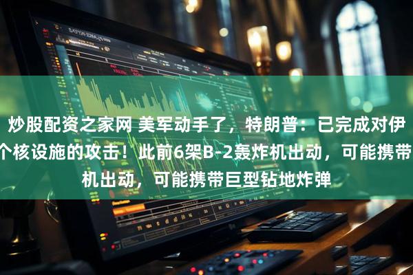炒股配资之家网 美军动手了，特朗普：已完成对伊朗福尔多等3个核设施的攻击！此前6架B-2轰炸机出动，可能携带巨型钻地炸弹