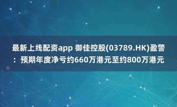 最新上线配资app 御佳控股(03789.HK)盈警：预期年度净亏约660万港元至约800万港元
