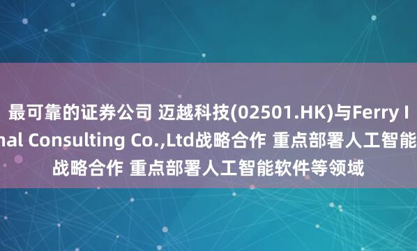 最可靠的证券公司 迈越科技(02501.HK)与Ferry International Consulting Co.,Ltd战略合作 重点部署人工智能软件等领域