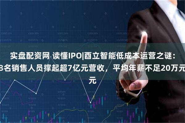 实盘配资网 读懂IPO|酉立智能低成本运营之谜：8名销售人员撑起超7亿元营收，平均年薪不足20万元