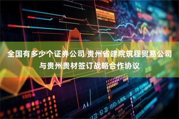 全国有多少个证券公司 贵州省建院筑程贸易公司与贵州贵材签订战略合作协议