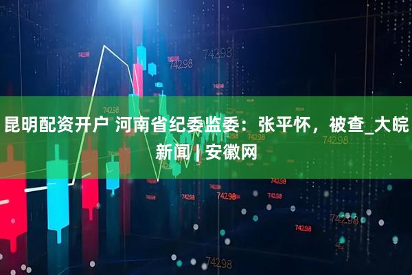 昆明配资开户 河南省纪委监委：张平怀，被查_大皖新闻 | 安徽网