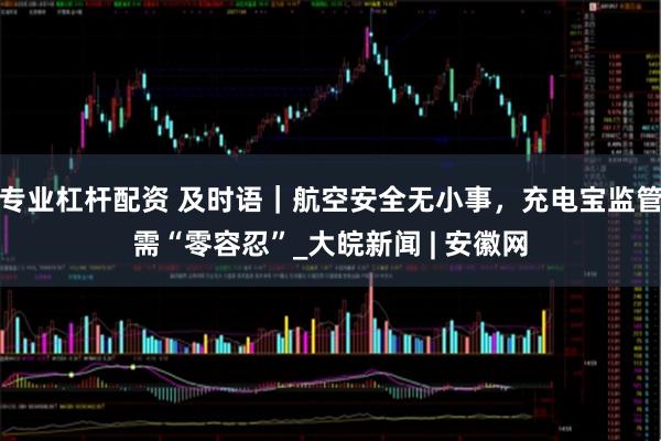 专业杠杆配资 及时语｜航空安全无小事，充电宝监管需“零容忍”_大皖新闻 | 安徽网