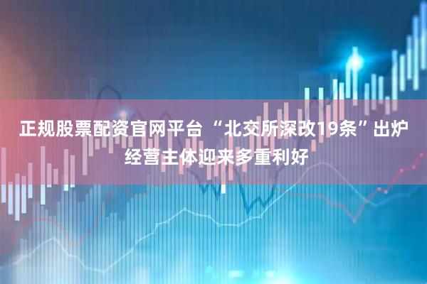 正规股票配资官网平台 “北交所深改19条”出炉 经营主体迎来多重利好
