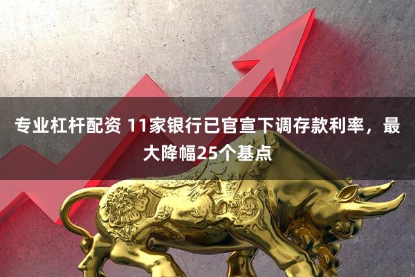 专业杠杆配资 11家银行已官宣下调存款利率，最大降幅25个基点