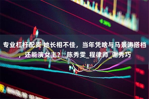 专业杠杆配资 她长相不佳，当年凭啥与马景涛搭档，还能演女主？_陈秀雯_程律师_谢秀巧