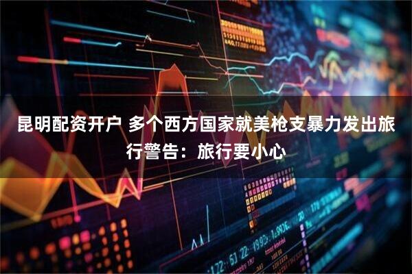 昆明配资开户 多个西方国家就美枪支暴力发出旅行警告：旅行要小心