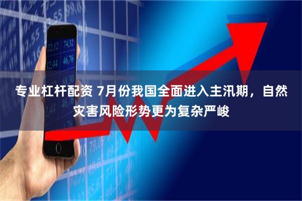 专业杠杆配资 7月份我国全面进入主汛期，自然灾害风险形势更为复杂严峻