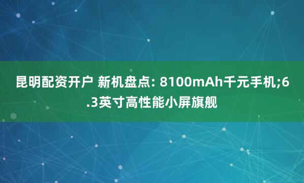 昆明配资开户 新机盘点: 8100mAh千元手机;6.3英寸高性能小屏旗舰