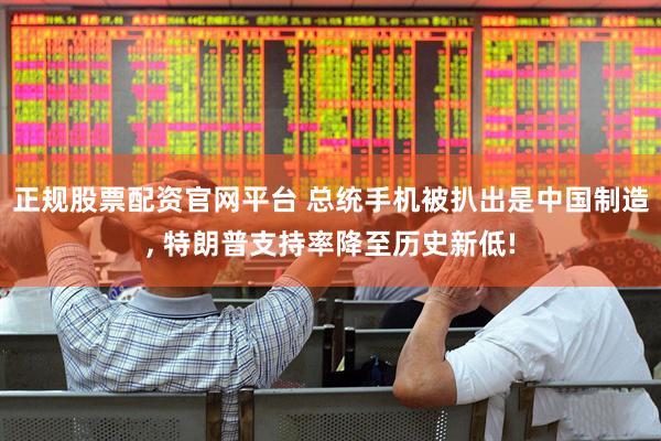 正规股票配资官网平台 总统手机被扒出是中国制造, 特朗普支持率降至历史新低!