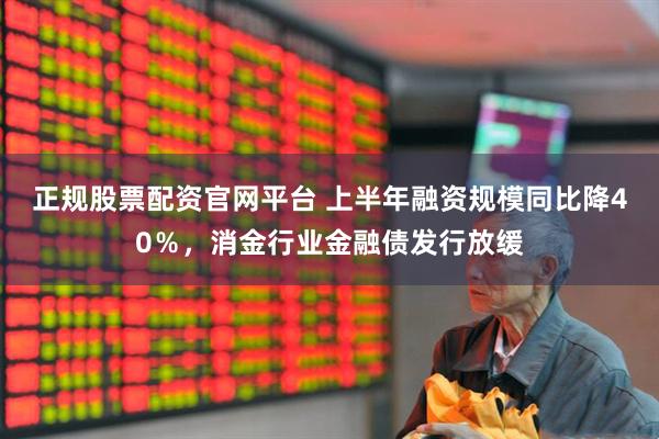 正规股票配资官网平台 上半年融资规模同比降40％，消金行业金融债发行放缓
