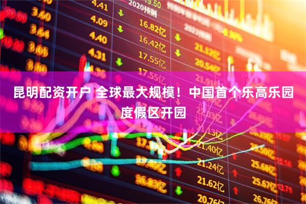 昆明配资开户 全球最大规模！中国首个乐高乐园度假区开园