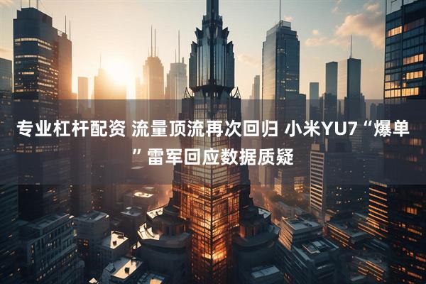 专业杠杆配资 流量顶流再次回归 小米YU7“爆单”雷军回应数据质疑