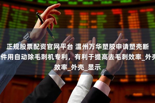 正规股票配资官网平台 温州万华塑胶申请塑壳断路器配件用自动除毛刺机专利，有利于提高去毛刺效率_外壳_显示