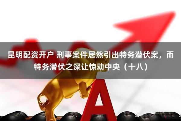 昆明配资开户 刑事案件居然引出特务潜伏案，而特务潜伏之深让惊动中央（十八）