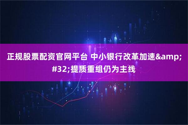 正规股票配资官网平台 中小银行改革加速&#32;提质重组仍为主线