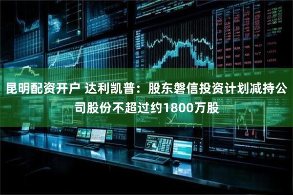 昆明配资开户 达利凯普：股东磐信投资计划减持公司股份不超过约1800万股