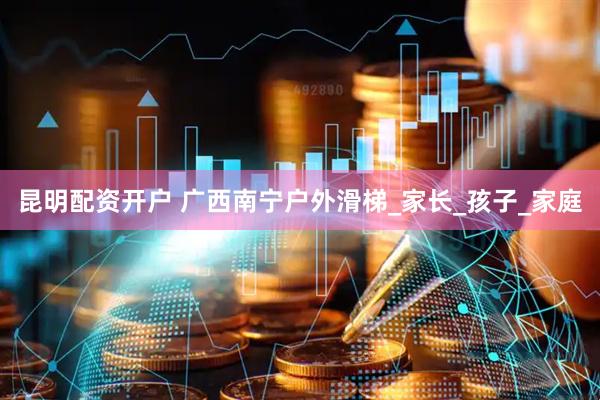 昆明配资开户 广西南宁户外滑梯_家长_孩子_家庭