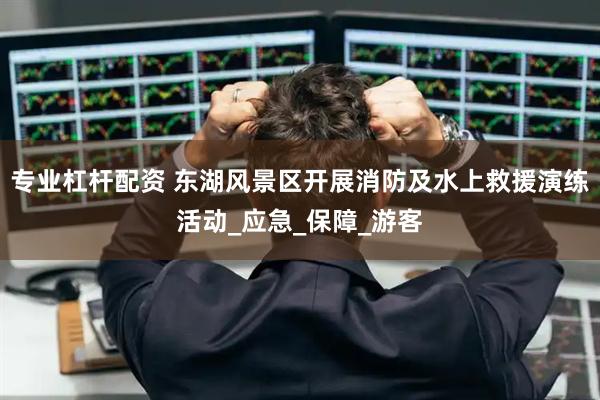 专业杠杆配资 东湖风景区开展消防及水上救援演练活动_应急_保障_游客