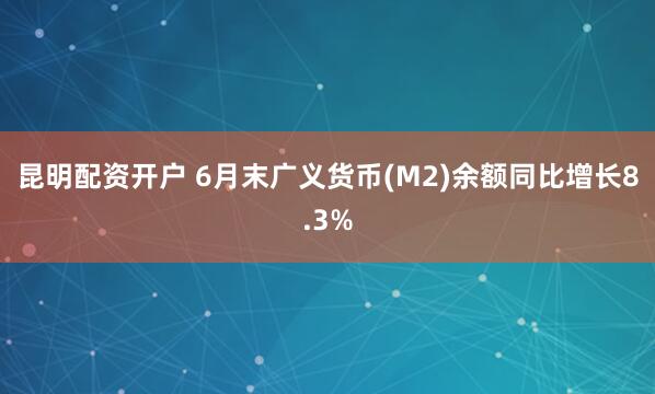 昆明配资开户 6月末广义货币(M2)余额同比增长8.3%