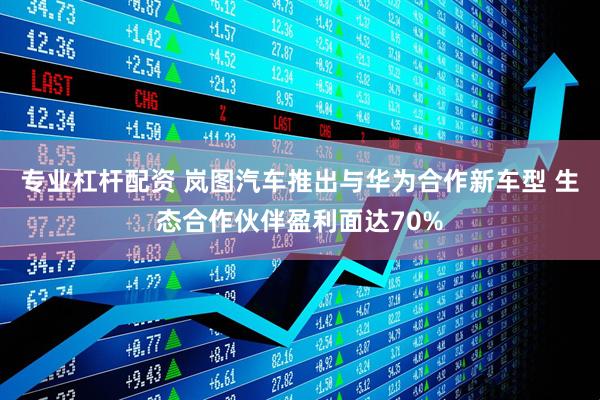 专业杠杆配资 岚图汽车推出与华为合作新车型 生态合作伙伴盈利面达70%