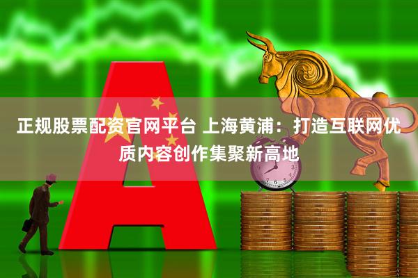 正规股票配资官网平台 上海黄浦：打造互联网优质内容创作集聚新高地