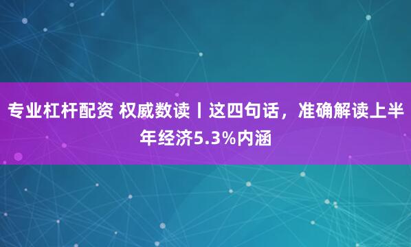 专业杠杆配资 权威数读丨这四句话，准确解读上半年经济5.3%内涵