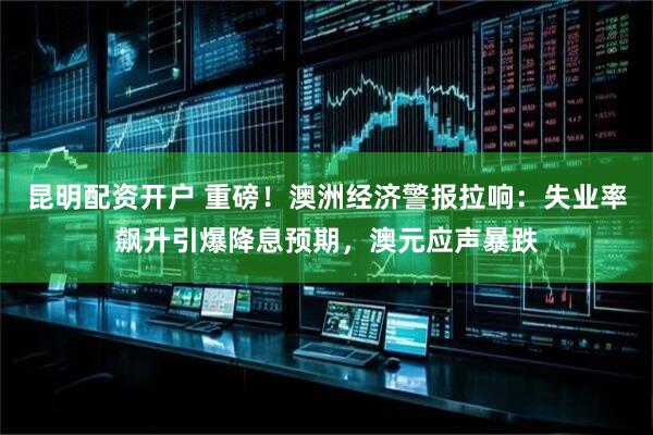 昆明配资开户 重磅！澳洲经济警报拉响：失业率飙升引爆降息预期，澳元应声暴跌