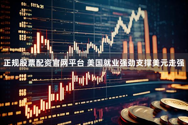 正规股票配资官网平台 美国就业强劲支撑美元走强