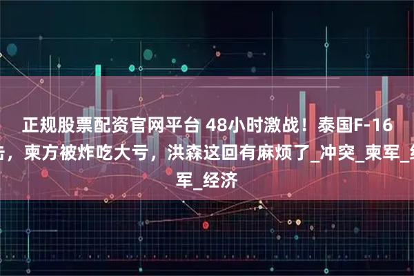正规股票配资官网平台 48小时激战！泰国F-16出击，柬方被炸吃大亏，洪森这回有麻烦了_冲突_柬军_经济
