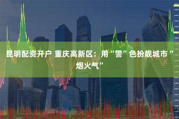 昆明配资开户 重庆高新区：用“警”色扮靓城市“烟火气”