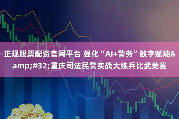 正规股票配资官网平台 强化“AI+警务”数字赋能 重庆司法民警实战大练兵比武竞赛