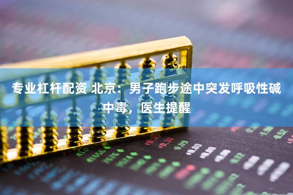 专业杠杆配资 北京：男子跑步途中突发呼吸性碱中毒，医生提醒