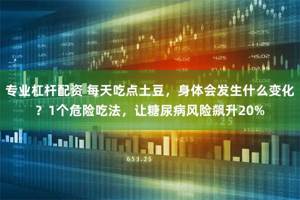 专业杠杆配资 每天吃点土豆，身体会发生什么变化？1个危险吃法，让糖尿病风险飙升20%
