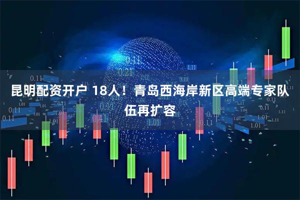 昆明配资开户 18人！青岛西海岸新区高端专家队伍再扩容