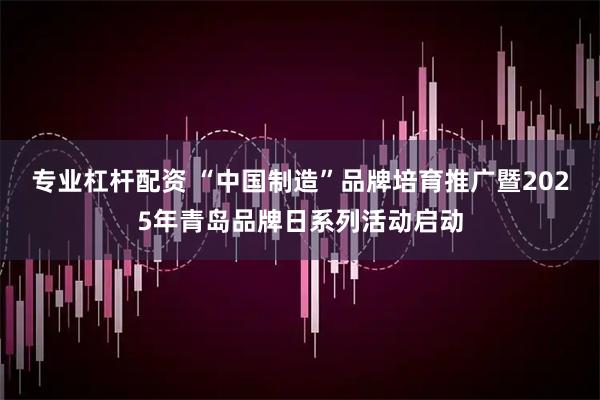 专业杠杆配资 “中国制造”品牌培育推广暨2025年青岛品牌日系列活动启动