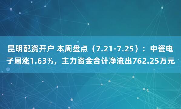 昆明配资开户 本周盘点（7.21-7.25）：中瓷电子周涨1.63%，主力资金合计净流出762.25万元