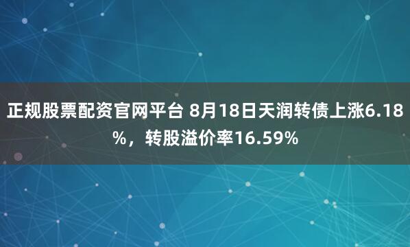 正规股票配资官网平台 8月18日天润转债上涨6.18%，转股溢价率16.59%