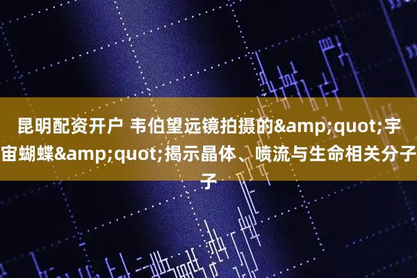 昆明配资开户 韦伯望远镜拍摄的&quot;宇宙蝴蝶&quot;揭示晶体、喷流与生命相关分子