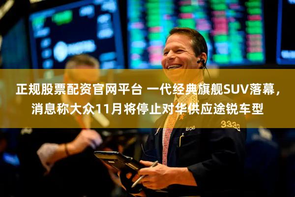 正规股票配资官网平台 一代经典旗舰SUV落幕，消息称大众11月将停止对华供应途锐车型