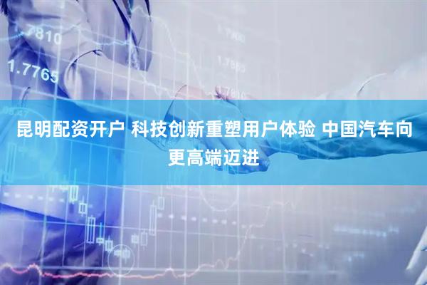 昆明配资开户 科技创新重塑用户体验 中国汽车向更高端迈进