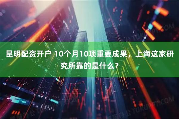 昆明配资开户 10个月10项重要成果，上海这家研究所靠的是什么？