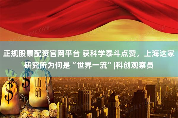 正规股票配资官网平台 获科学泰斗点赞，上海这家研究所为何是“世界一流”|科创观察员