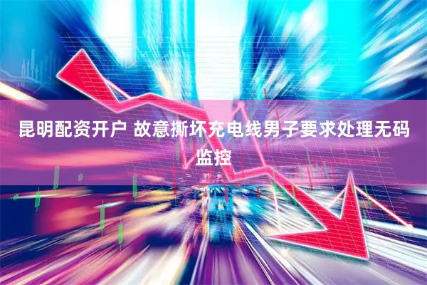 昆明配资开户 故意撕坏充电线男子要求处理无码监控