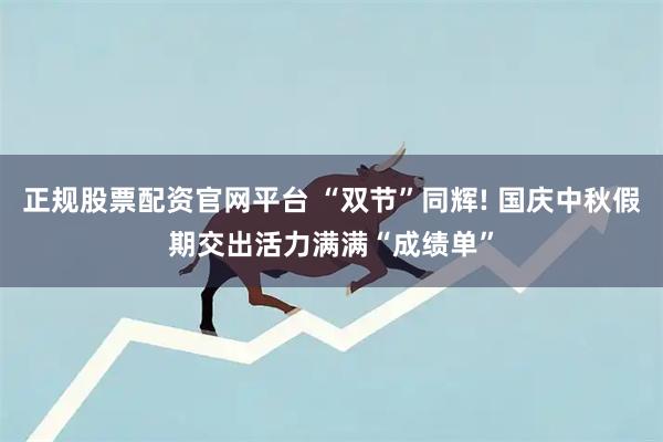 正规股票配资官网平台 “双节”同辉! 国庆中秋假期交出活力满满“成绩单”