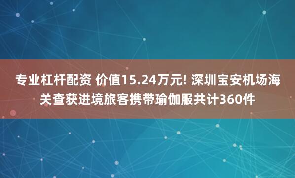 专业杠杆配资 价值15.24万元! 深圳宝安机场海关查获进境旅客携带瑜伽服共计360件